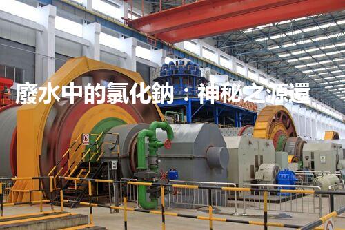 廢水中的氯化鈉：神秘之源還是潛在威脅？